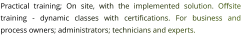 Practical training; On site, with the implemented solution. Offsite training - dynamic classes with certifications. For business and process owners; administrators; technicians and experts.